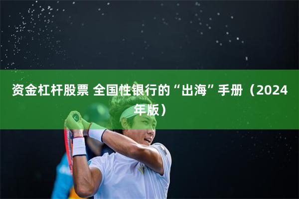 资金杠杆股票 全国性银行的“出海”手册（2024年版）