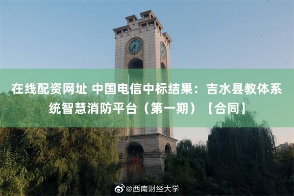 在线配资网址 中国电信中标结果：吉水县教体系统智慧消防平台（第一期）【合同】