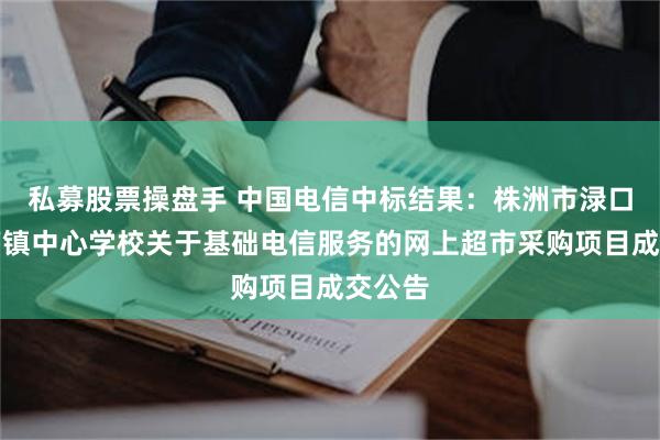 私募股票操盘手 中国电信中标结果：株洲市渌口区朱亭镇中心学校关于基础电信服务的网上超市采购项目成交公告