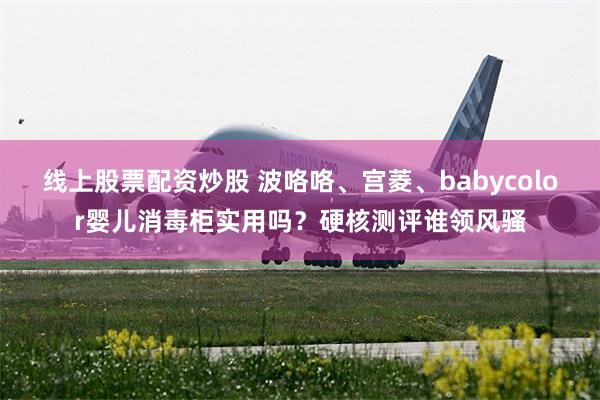 线上股票配资炒股 波咯咯、宫菱、babycolor婴儿消毒柜实用吗？硬核测评谁领风骚