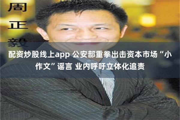 配资炒股线上app 公安部重拳出击资本市场“小作文”谣言 业内呼吁立体化追责