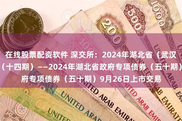 在线股票配资软件 深交所：2024年湖北省（武汉市）棚改专项债券（十四期）——2024年湖北省政府专项债券（五十期）9月26日上市交易