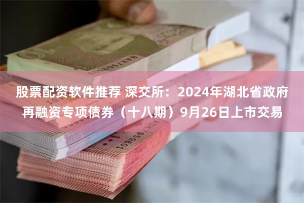 股票配资软件推荐 深交所：2024年湖北省政府再融资专项债券（十八期）9月26日上市交易