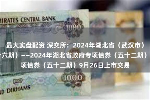 最大实盘配资 深交所：2024年湖北省（武汉市）棚改专项债券（十六期）——2024年湖北省政府专项债券（五十二期）9月26日上市交易