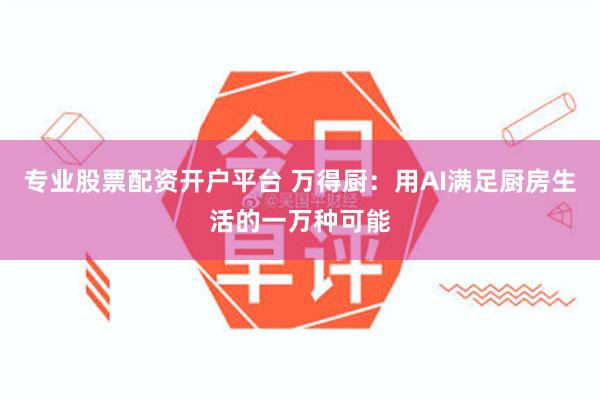 专业股票配资开户平台 万得厨：用AI满足厨房生活的一万种可能