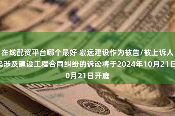 在线配资平台哪个最好 宏远建设作为被告/被上诉人的1起涉及建设工程合同纠纷的诉讼将于2024年10月21日开庭