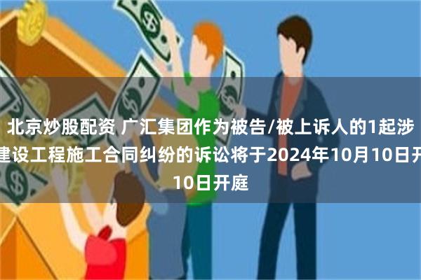 北京炒股配资 广汇集团作为被告/被上诉人的1起涉及建设工程施工合同纠纷的诉讼将于2024年10月10日开庭