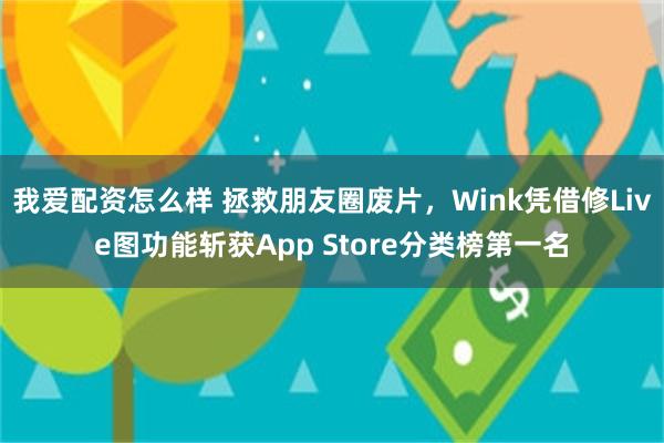 我爱配资怎么样 拯救朋友圈废片，Wink凭借修Live图功能斩获App Store分类榜第一名