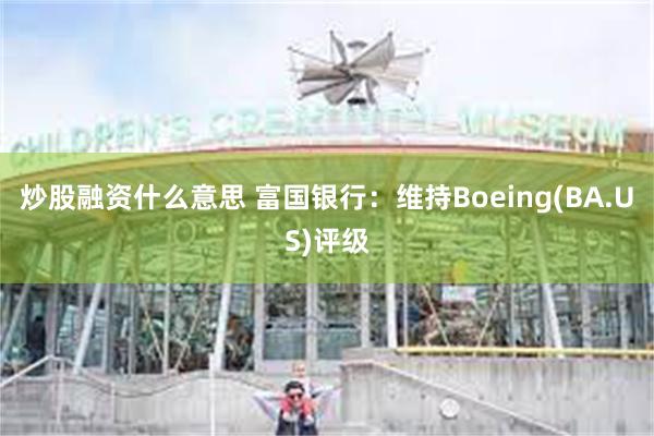 炒股融资什么意思 富国银行：维持Boeing(BA.US)评级