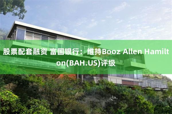 股票配套融资 富国银行：维持Booz Allen Hamilton(BAH.US)评级