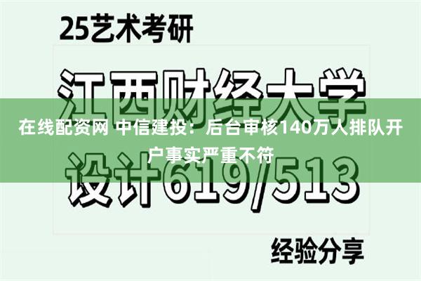 在线配资网 中信建投：后台审核140万人排队开户事实严重不符