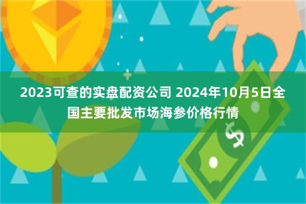 2023可查的实盘配资公司 2024年10月5日全国主要批发市场海参价格行情