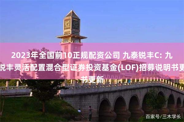 2023年全国前10正规配资公司 九泰锐丰C: 九泰锐丰灵活配置混合型证券投资基金(LOF)招募说明书更新