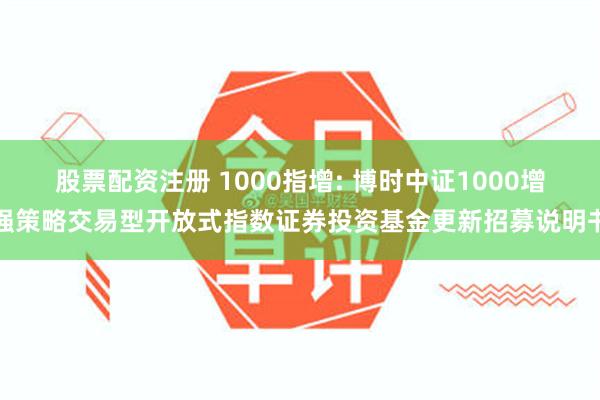 股票配资注册 1000指增: 博时中证1000增强策略交易型开放式指数证券投资基金更新招募说明书