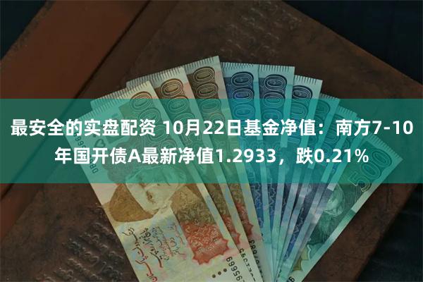 最安全的实盘配资 10月22日基金净值：南方7-10年国开债A最新净值1.2933，跌0.21%