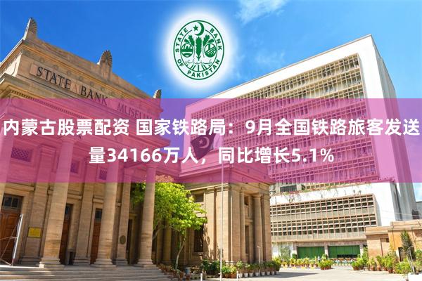 内蒙古股票配资 国家铁路局：9月全国铁路旅客发送量34166万人，同比增长5.1%