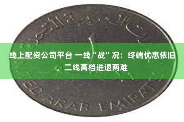 线上配资公司平台 一线“战”况：终端优惠依旧，二线高档进退两难