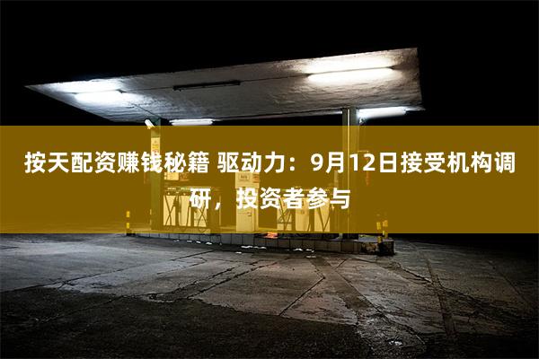 按天配资赚钱秘籍 驱动力：9月12日接受机构调研，投资者参与