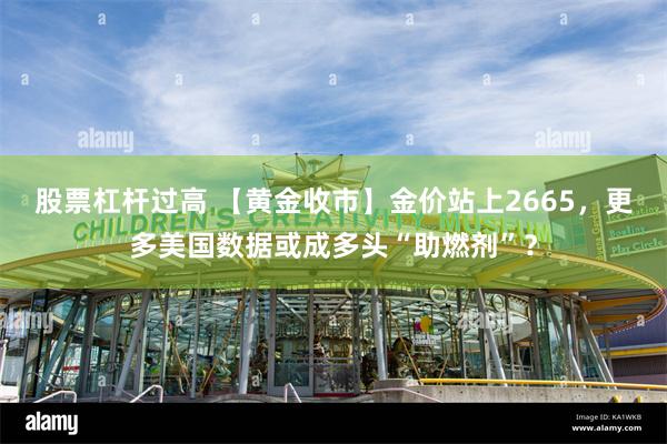 股票杠杆过高 【黄金收市】金价站上2665，更多美国数据或成多头“助燃剂”？