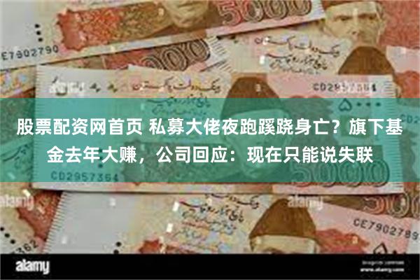 股票配资网首页 私募大佬夜跑蹊跷身亡？旗下基金去年大赚，公司回应：现在只能说失联