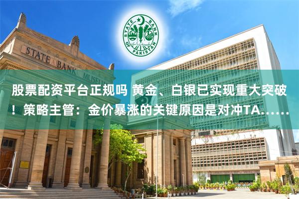 股票配资平台正规吗 黄金、白银已实现重大突破！策略主管：金价暴涨的关键原因是对冲TA……