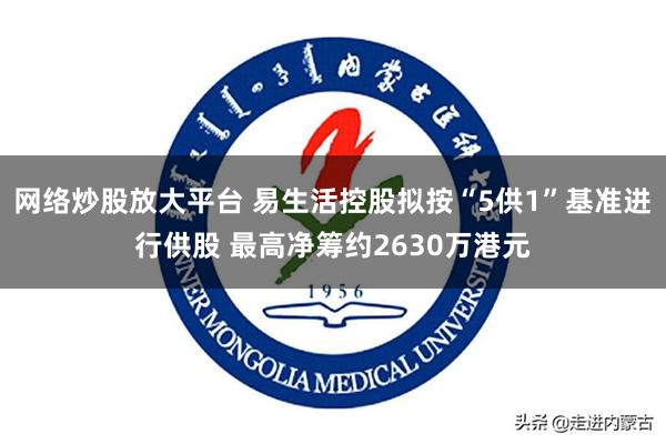 网络炒股放大平台 易生活控股拟按“5供1”基准进行供股 最高净筹约2630万港元