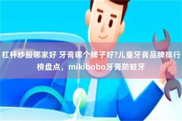 杠杆炒股哪家好 牙膏哪个牌子好?儿童牙膏品牌排行榜盘点，mikibobo牙膏防蛀牙