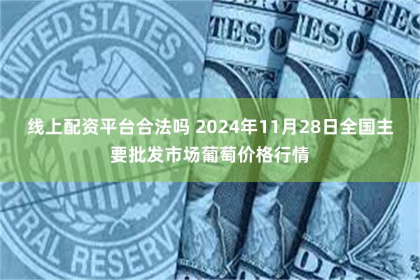 线上配资平台合法吗 2024年11月28日全国主要批发市场葡萄价格行情