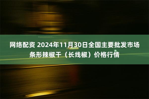 网络配资 2024年11月30日全国主要批发市场条形辣椒干（长线椒）价格行情