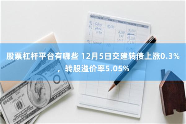 股票杠杆平台有哪些 12月5日交建转债上涨0.3%，转股溢价率5.05%