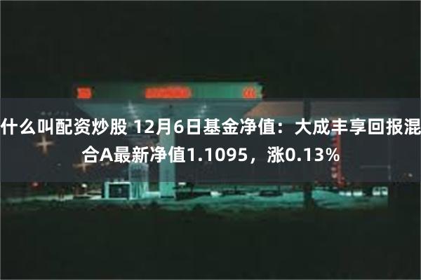 什么叫配资炒股 12月6日基金净值：大成丰享回报混合A最新净值1.1095，涨0.13%