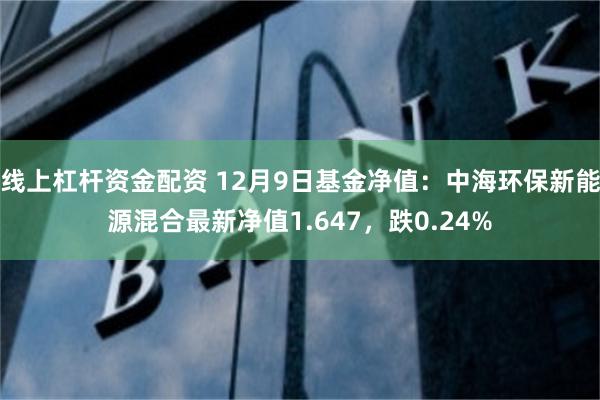 线上杠杆资金配资 12月9日基金净值：中海环保新能源混合最新净值1.647，跌0.24%