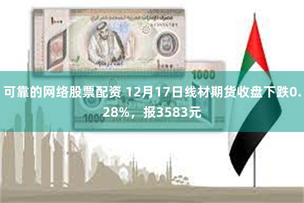 可靠的网络股票配资 12月17日线材期货收盘下跌0.28%，报3583元