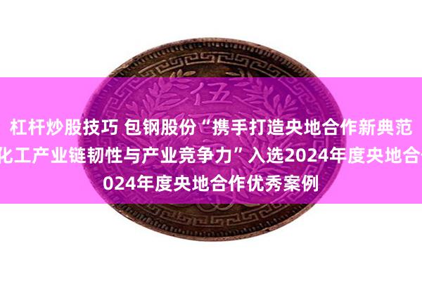 杠杆炒股技巧 包钢股份“携手打造央地合作新典范, 提升煤焦化工产业链韧性与产业竞争力”入选2024年度央地合作优秀案例