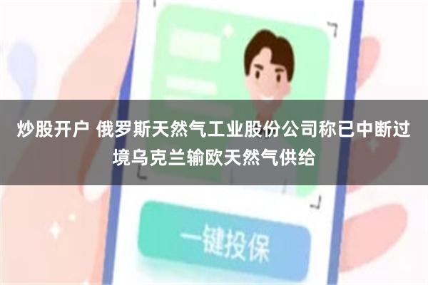 炒股开户 俄罗斯天然气工业股份公司称已中断过境乌克兰输欧天然气供给