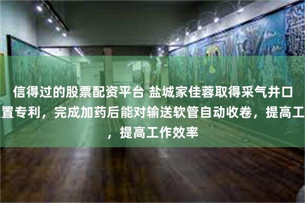 信得过的股票配资平台 盐城家佳蓉取得采气井口加药装置专利，完成加药后能对输送软管自动收卷，提高工作效率