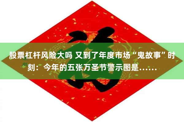 股票杠杆风险大吗 又到了年度市场“鬼故事”时刻：今年的五张万圣节警示图是……