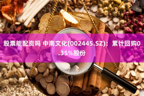 股票能配资吗 中南文化(002445.SZ)：累计回购0.35%股份