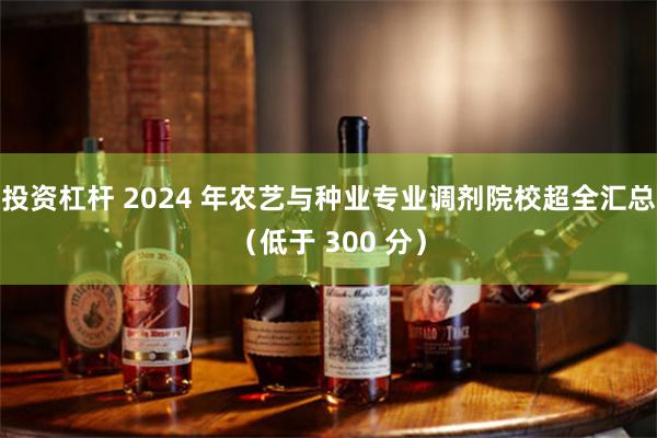 投资杠杆 2024 年农艺与种业专业调剂院校超全汇总（低于 300 分）