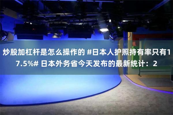 炒股加杠杆是怎么操作的 #日本人护照持有率只有17.5%# 日本外务省今天发布的最新统计：2