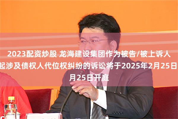 2023配资炒股 龙海建设集团作为被告/被上诉人的1起涉及债权人代位权纠纷的诉讼将于2025年2月25日开庭