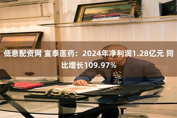 低息配资网 宣泰医药：2024年净利润1.28亿元 同比增长109.97%