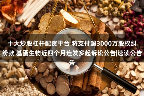 十大炒股杠杆配资平台 将支付超3000万股权纠纷款 基蛋生物近四个月连发多起诉讼公告|速读公告