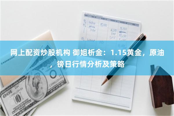 网上配资炒股机构 御姐析金：1.15黄金，原油，镑日行情分析及策略