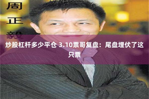 炒股杠杆多少平仓 3.10票哥复盘：尾盘埋伏了这只票